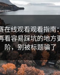 每日大赛在线观看观看指南：先看冷门技巧再看容易踩坑的地方更适合进阶，别被标题骗了
