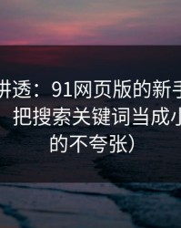 一口气讲透：91网页版的新手最容易犯的错：把搜索关键词当成小事（真的不夸张）