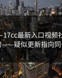 最近——17cc最新入口视频社区突然冲上热榜——疑似更新指向同一个细节