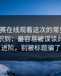 每日大赛在线观看这次的常见误区，让我意识到：最容易被误读的更适合进阶，别被标题骗了