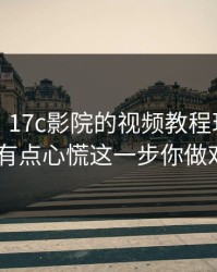 说真的，17c影院的视频教程现在变了——我有点心慌这一步你做对了吗？