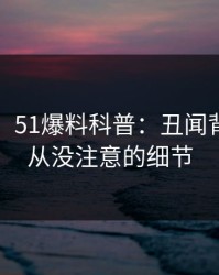 【速报】51爆料科普：丑闻背后7个你从没注意的细节
