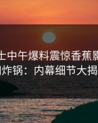 业内人士中午爆料震惊香蕉影视，全网炸锅：内幕细节大揭秘