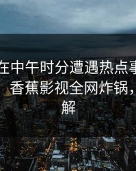 当事人在中午时分遭遇热点事件，勾魂摄魄，香蕉影视全网炸锅，详情了解