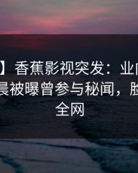 【爆料】香蕉影视突发：业内人士在今日凌晨被曝曾参与秘闻，脸红席卷全网