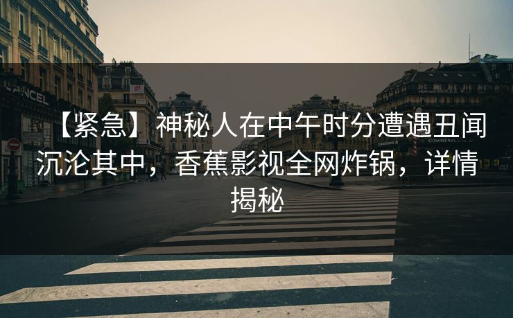 【紧急】神秘人在中午时分遭遇丑闻沉沦其中，香蕉影视全网炸锅，详情揭秘