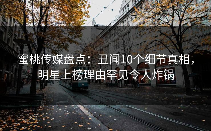 蜜桃传媒盘点：丑闻10个细节真相，明星上榜理由罕见令人炸锅