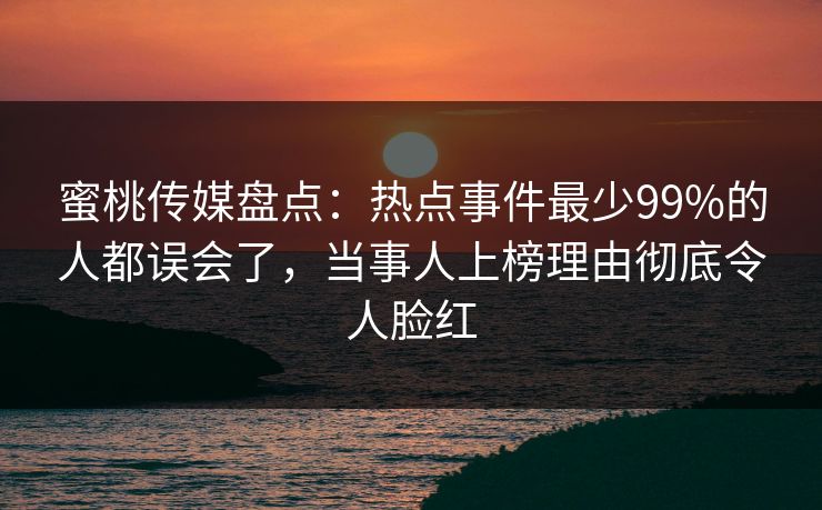 蜜桃传媒盘点：热点事件最少99%的人都误会了，当事人上榜理由彻底令人脸红