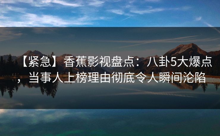 【紧急】香蕉影视盘点：八卦5大爆点，当事人上榜理由彻底令人瞬间沦陷