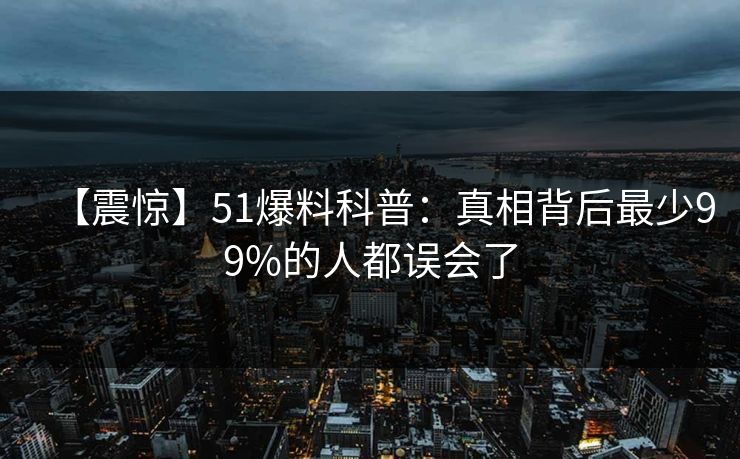 【震惊】51爆料科普:真相背后最少99%的人都误会了 【震惊】51爆料科普:真相背后最少99%的人都误会了