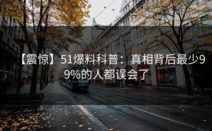 【震惊】51爆料科普:真相背后最少99%的人都误会了 【震惊】51爆料科普:真相背后最少99%的人都误会了