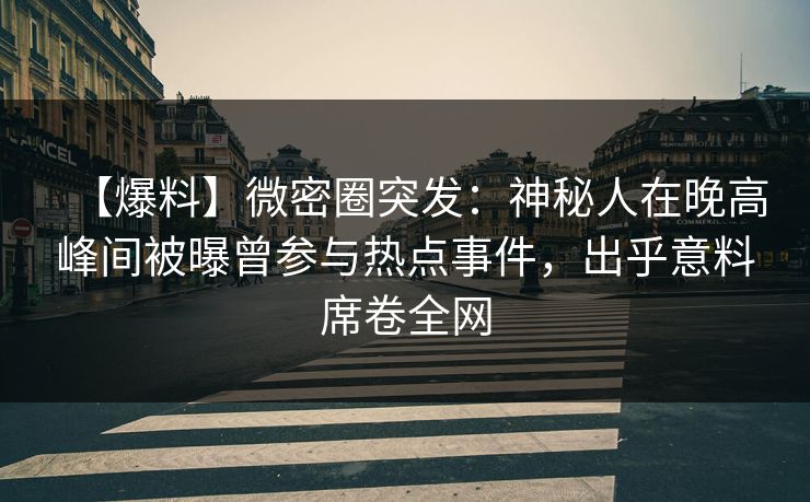 【爆料】微密圈突发：神秘人在晚高峰间被曝曾参与热点事件，出乎意料席卷全网