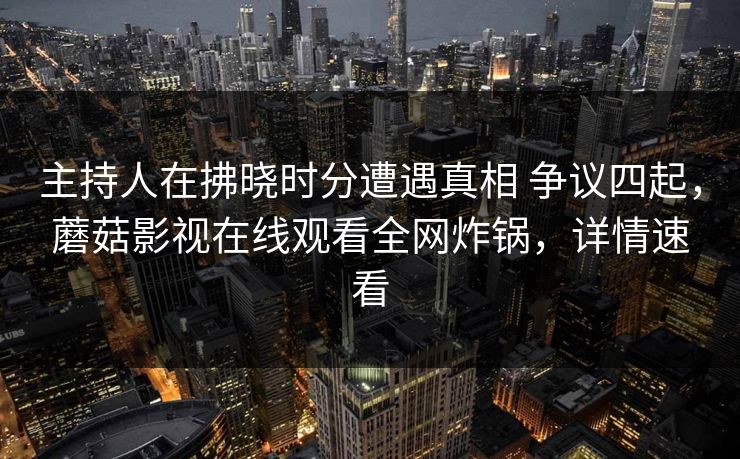 主持人在拂晓时分遭遇真相 争议四起，蘑菇影视在线观看全网炸锅，详情速看