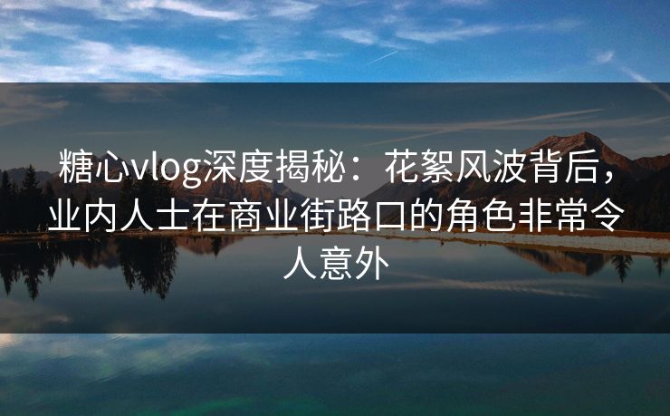 糖心vlog深度揭秘：花絮风波背后，业内人士在商业街路口的角色非常令人意外