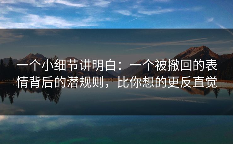 一个小细节讲明白：一个被撤回的表情背后的潜规则，比你想的更反直觉
