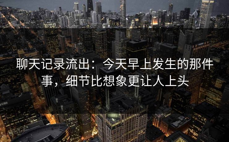 聊天记录流出：今天早上发生的那件事，细节比想象更让人上头