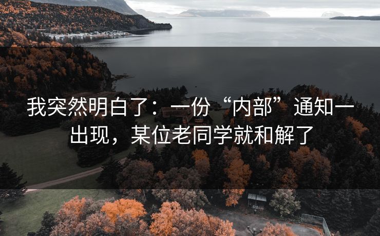 我突然明白了：一份“内部”通知一出现，某位老同学就和解了