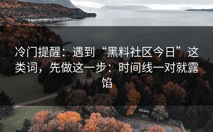 冷门提醒:遇到“黑料社区今日”这类词,先做这一步:时间线一对就露馅 冷门提醒:遇到“黑料社区今日”这类词,先做这一步:时间线一对就露馅