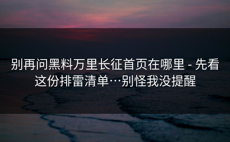 别再问黑料万里长征首页在哪里 - 先看这份排雷清单…别怪我没提醒 别再问黑料万里长征首页在哪里 - 先看这份排雷清单…别怪我没提醒