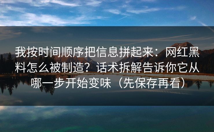 我按时间顺序把信息拼起来:网红黑料怎么被制造?话术拆解告诉你它从哪一步开始变味(先保存再看) 我按时间顺序把信息拼起来:网红黑料怎么被制造?话术拆解告诉你它从哪一步开始变味(先保存再看)