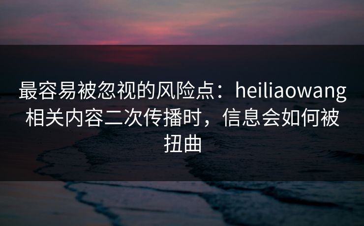最容易被忽视的风险点:heiliaowang相关内容二次传播时,信息会如何被扭曲 最容易被忽视的风险点:heiliaowang相关内容二次传播时,信息会如何被扭曲