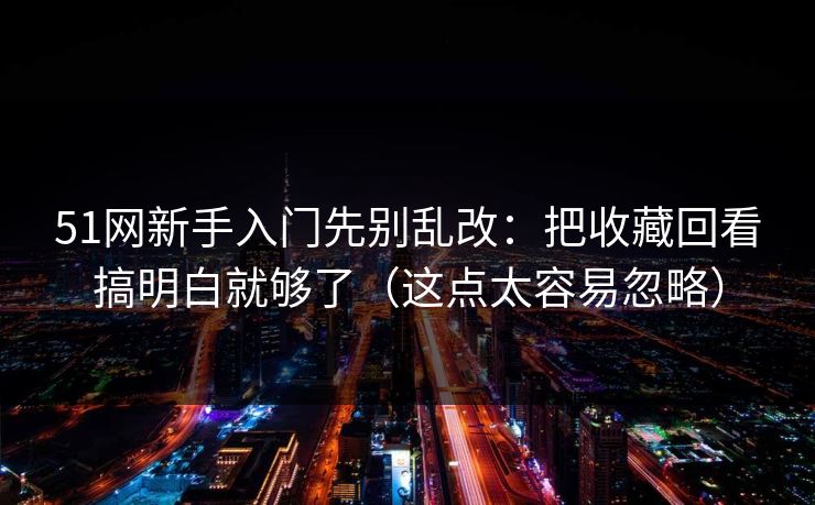 51网新手入门先别乱改：把收藏回看搞明白就够了（这点太容易忽略）