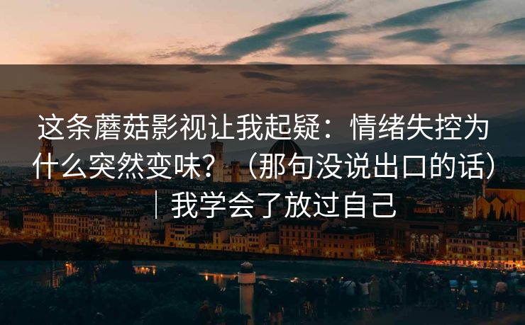 这条蘑菇影视让我起疑：情绪失控为什么突然变味？（那句没说出口的话）｜我学会了放过自己
