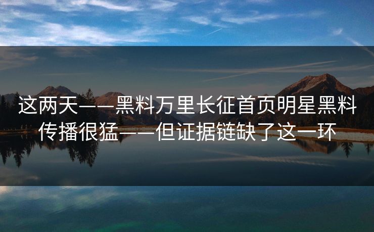 这两天——黑料万里长征首页明星黑料传播很猛——但证据链缺了这一环 这两天——黑料万里长征首页明星黑料传播很猛——但证据链缺了这一环
