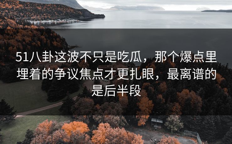 51八卦这波不只是吃瓜，那个爆点里埋着的争议焦点才更扎眼，最离谱的是后半段