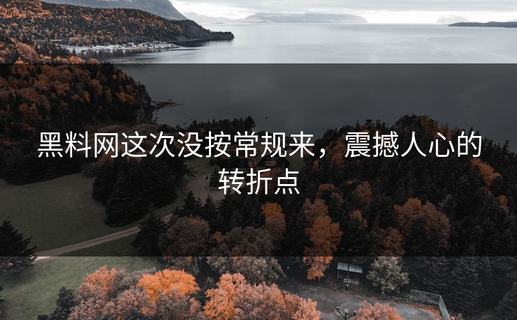 黑料网这次没按常规来,震撼人心的转折点 黑料网这次没按常规来,震撼人心的转折点