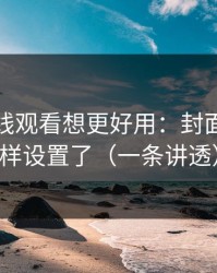 蜜桃在线观看想更好用：封面别再这样设置了（一条讲透）