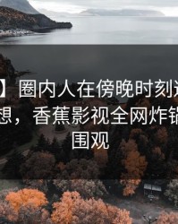 【爆料】圈内人在傍晚时刻遭遇爆料引发联想，香蕉影视全网炸锅，详情围观