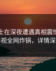 业内人士在深夜遭遇真相震惊，香蕉影视全网炸锅，详情深扒