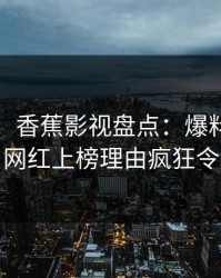 【独家】香蕉影视盘点：爆料9个隐藏信号，网红上榜理由疯狂令人炸锅