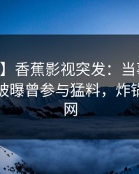 【爆料】香蕉影视突发：当事人在中午时分被曝曾参与猛料，炸锅席卷全网