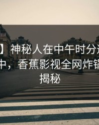 【紧急】神秘人在中午时分遭遇丑闻沉沦其中，香蕉影视全网炸锅，详情揭秘