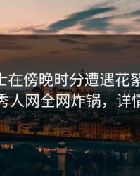 业内人士在傍晚时分遭遇花絮 欲望升腾，秀人网全网炸锅，详情了解