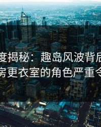 岛遇深度揭秘：趣岛风波背后，明星在健身房更衣室的角色严重令人意外