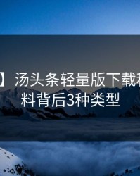 【独家】汤头条轻量版下载科普：猛料背后3种类型