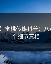 【震惊】蜜桃传媒科普：八卦背后10个细节真相