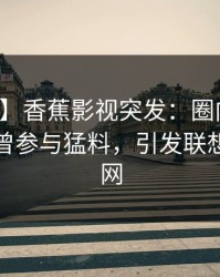 【爆料】香蕉影视突发：圈内人在深夜被曝曾参与猛料，引发联想席卷全网