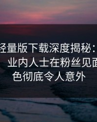 汤头条轻量版下载深度揭秘：丑闻风波背后，业内人士在粉丝见面会的角色彻底令人意外