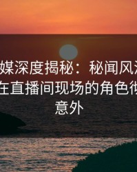 蜜桃传媒深度揭秘：秘闻风波背后，圈内人在直播间现场的角色彻底令人意外