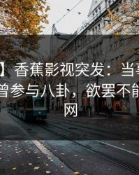 【爆料】香蕉影视突发：当事人在昨晚被曝曾参与八卦，欲罢不能席卷全网