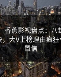 【爆料】香蕉影视盘点：八卦5条亲测有效秘诀，大V上榜理由疯狂令人无法置信