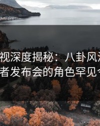 香蕉影视深度揭秘：八卦风波背后，大V在记者发布会的角色罕见令人意外