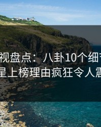 香蕉影视盘点：八卦10个细节真相，明星上榜理由疯狂令人震惊