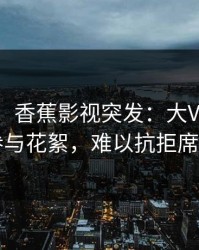 【爆料】香蕉影视突发：大V在昨晚被曝曾参与花絮，难以抗拒席卷全网