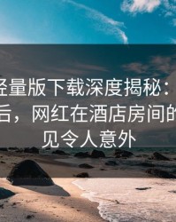 汤头条轻量版下载深度揭秘：toutiao风波背后，网红在酒店房间的角色罕见令人意外