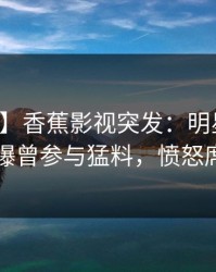【爆料】香蕉影视突发：明星在中午时分被曝曾参与猛料，愤怒席卷全网